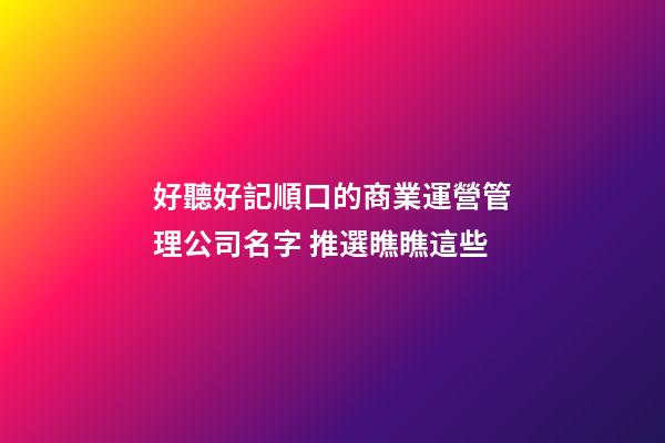 好聽好記順口的商業運營管理公司名字 推選瞧瞧這些-第1張-公司起名-玄機派